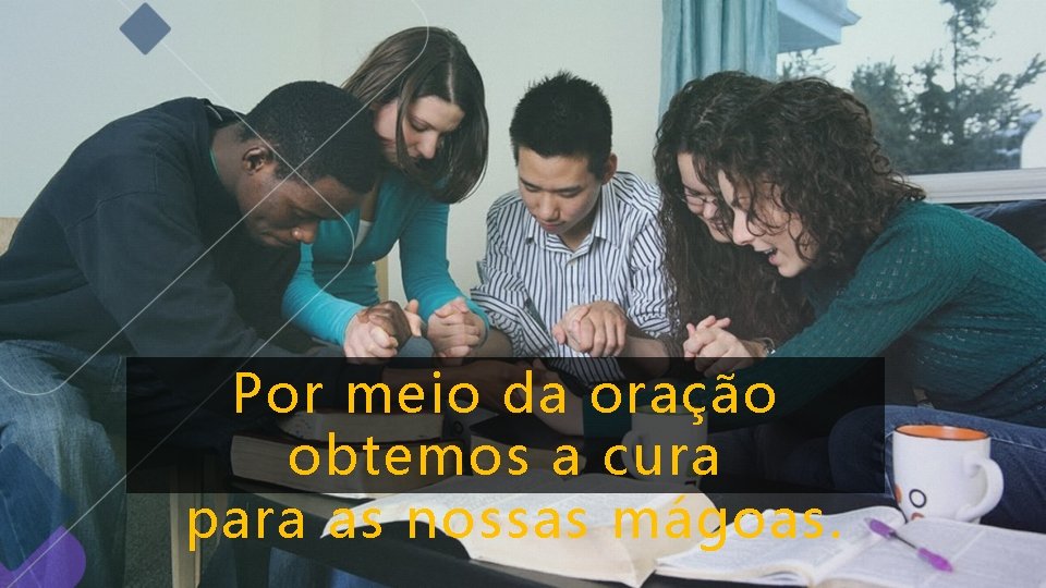 Por meio da oração obtemos a cura para as nossas mágoas. Por meio da oração obtemos a cura para as nossas mágoas.