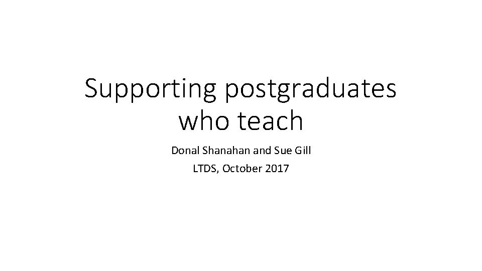 Supporting postgraduates who teach Donal Shanahan and Sue Gill LTDS, October 2017 