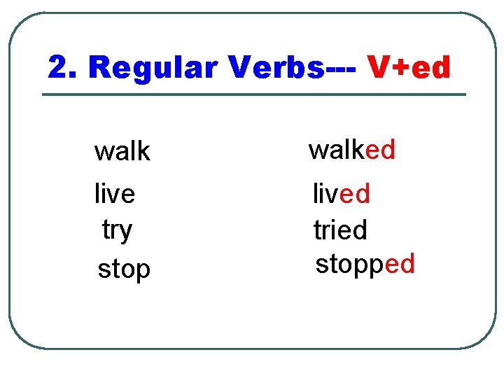 2. Regular Verbs--- V+ed walked live try stop lived tried stopped 