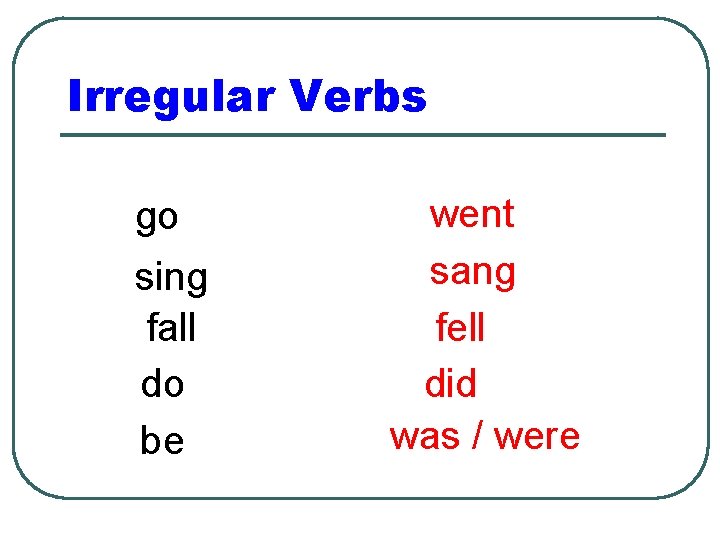 Irregular Verbs go sing fall do be went sang fell did was / were