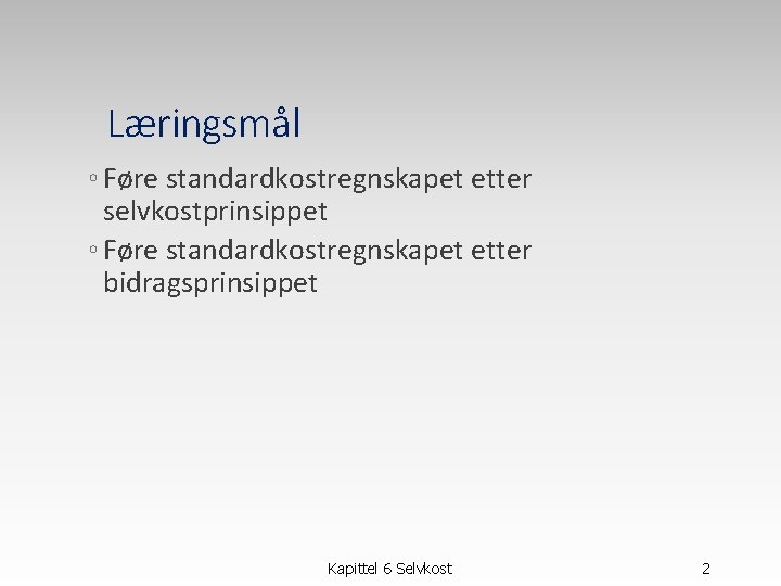 Læringsmål ◦ Føre standardkostregnskapet etter selvkostprinsippet ◦ Føre standardkostregnskapet etter bidragsprinsippet Kapittel 6 Selvkost Læringsmål ◦ Føre standardkostregnskapet etter selvkostprinsippet ◦ Føre standardkostregnskapet etter bidragsprinsippet Kapittel 6 Selvkost