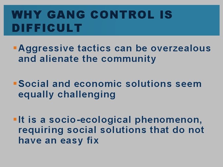 WHY GANG CONTROL IS DIFFICULT § Aggressive tactics can be overzealous and alienate the