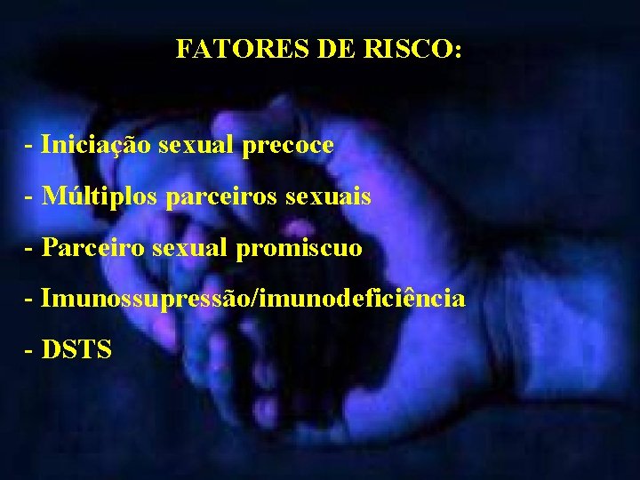 FATORES DE RISCO: - Iniciação sexual precoce - Múltiplos parceiros sexuais - Parceiro sexual