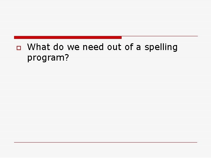 o What do we need out of a spelling program? o What do we need out of a spelling program?