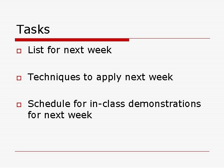 Tasks o List for next week o Techniques to apply next week o Schedule Tasks o List for next week o Techniques to apply next week o Schedule