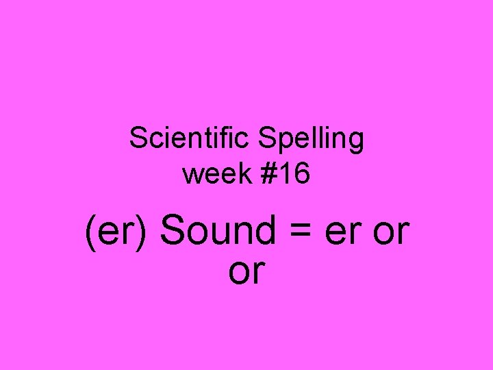 Scientific Spelling week #16 (er) Sound = er or or Scientific Spelling week #16 (er) Sound = er or or