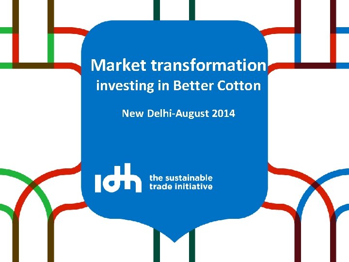 Market transformation investing in Better Cotton New Delhi-August 2014 