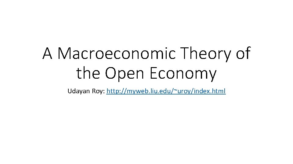A Macroeconomic Theory of the Open Economy Udayan Roy: http: //myweb. liu. edu/~uroy/index. html