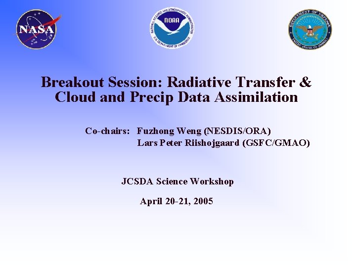 Breakout Session: Radiative Transfer & Cloud and Precip Data Assimilation Co-chairs: Fuzhong Weng (NESDIS/ORA)