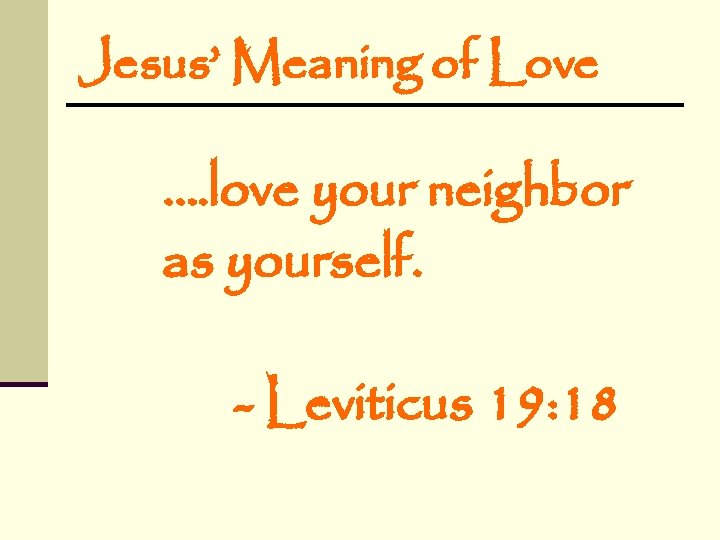 Jesus’ Meaning of Love …. love your neighbor as yourself. - Leviticus 19: 18 Jesus’ Meaning of Love …. love your neighbor as yourself. - Leviticus 19: 18