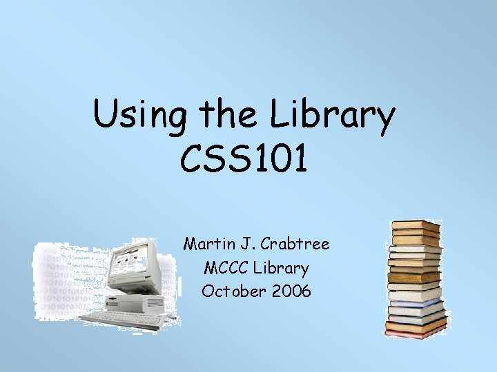 Using the Library CSS 101 Martin J. Crabtree MCCC Library October 2006 