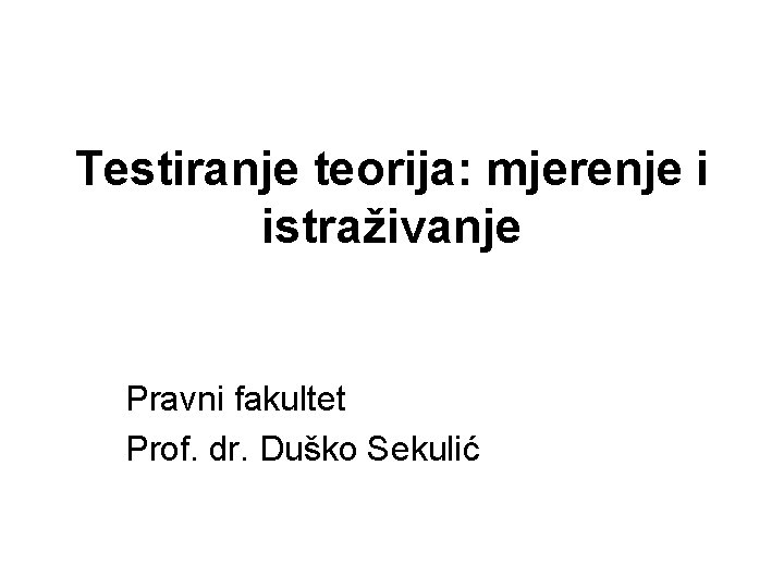 Testiranje teorija: mjerenje i istraživanje Pravni fakultet Prof. dr. Duško Sekulić Testiranje teorija: mjerenje i istraživanje Pravni fakultet Prof. dr. Duško Sekulić