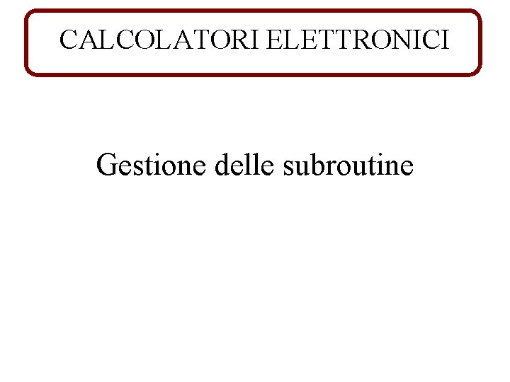 CALCOLATORI ELETTRONICI Gestione delle subroutine 