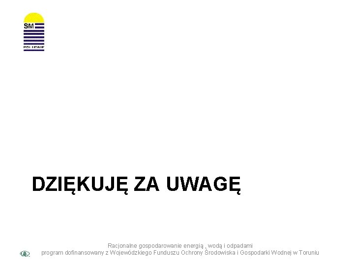 DZIĘKUJĘ ZA UWAGĘ Racjonalne gospodarowanie energią , wodą i odpadami program dofinansowany z Wojewódzkiego