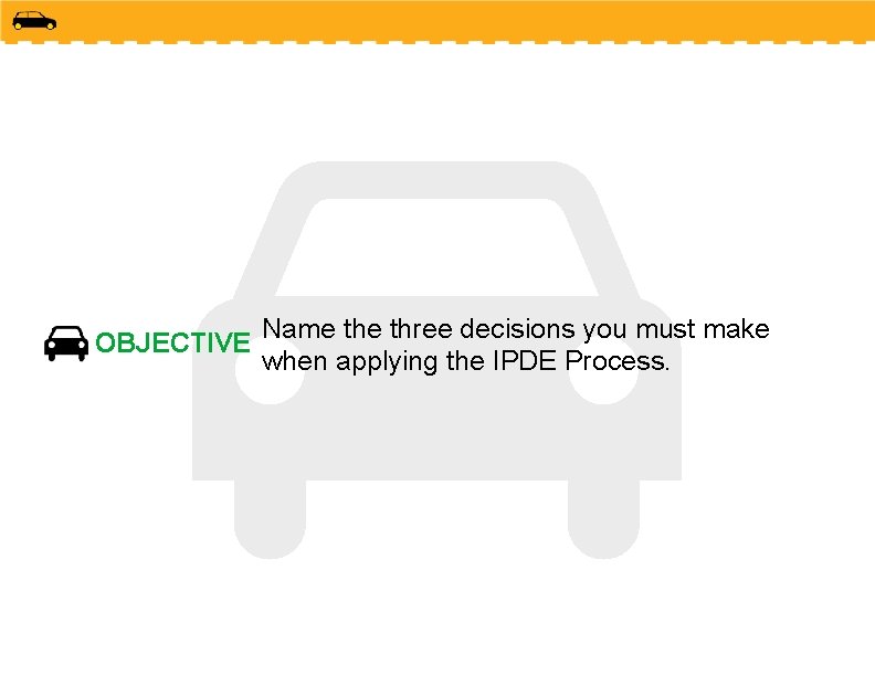 OBJECTIVE Name three decisions you must make when applying the IPDE Process. 