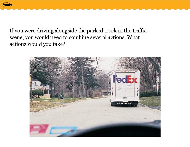 If you were driving alongside the parked truck in the traffic scene, you would