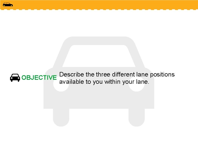 OBJECTIVE Describe three different lane positions available to you within your lane. 
