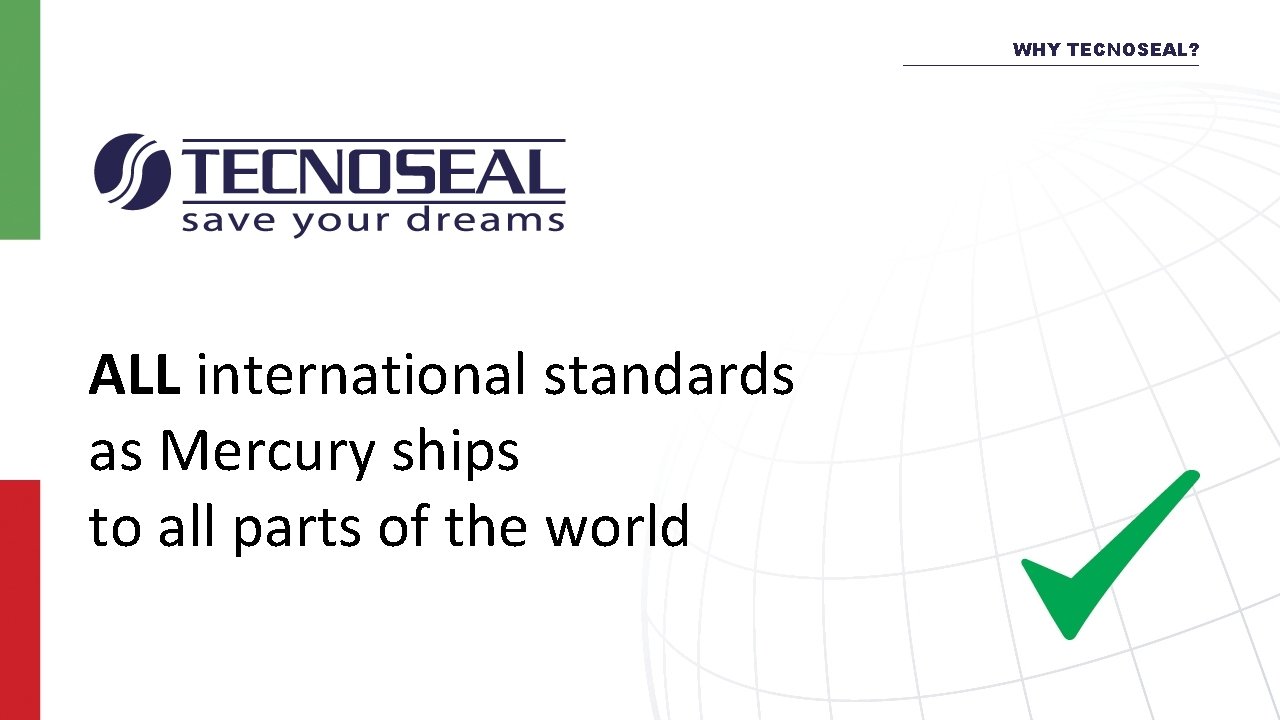 WHY TECNOSEAL? ALL international standards as Mercury ships to all parts of the world