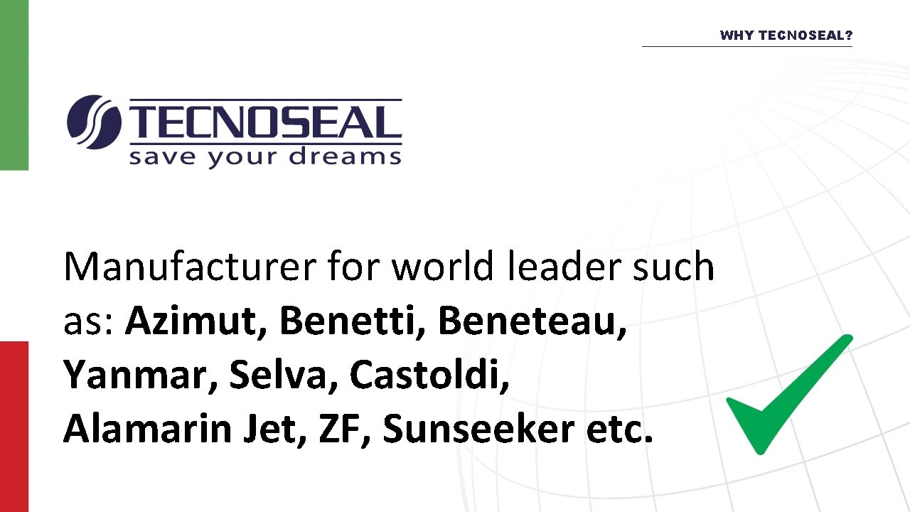 WHY TECNOSEAL? Manufacturer for world leader such as: Azimut, Benetti, Beneteau, Yanmar, Selva, Castoldi,