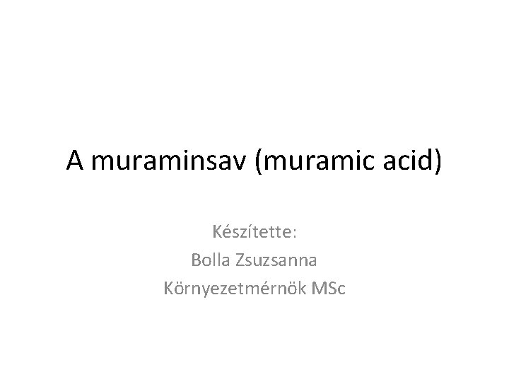 A muraminsav (muramic acid) Készítette: Bolla Zsuzsanna Környezetmérnök MSc 