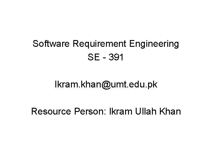 Software Requirement Engineering SE - 391 Ikram. khan@umt. edu. pk Resource Person: Ikram Ullah