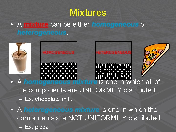 Mixtures • A mixture can be either homogeneous or heterogeneous. HOMOGENEOUS HETEROGENEOUS • A