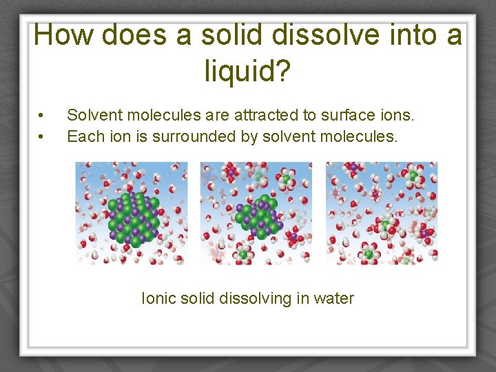 How does a solid dissolve into a liquid? • • Solvent molecules are attracted