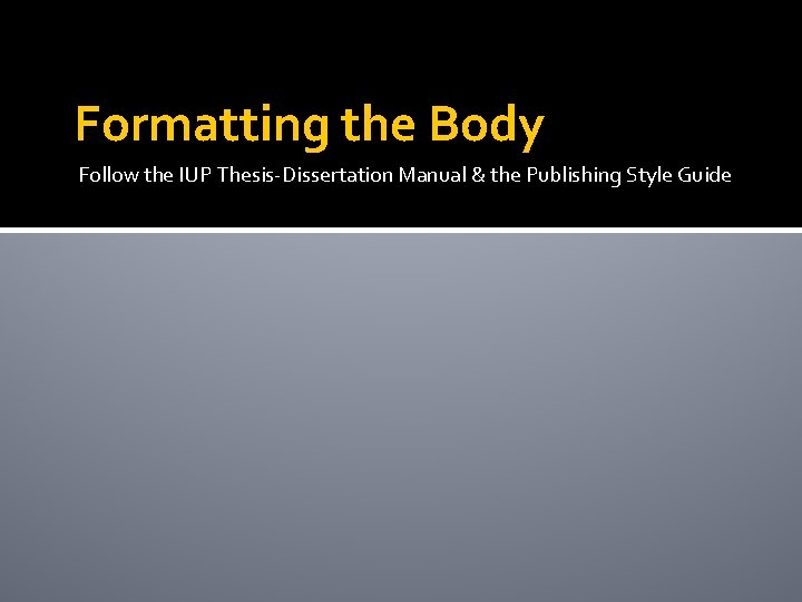 Formatting the Body Follow the IUP Thesis-Dissertation Manual & the Publishing Style Guide 