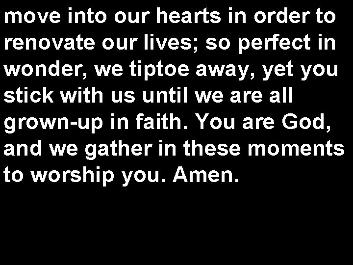 move into our hearts in order to renovate our lives; so perfect in wonder,