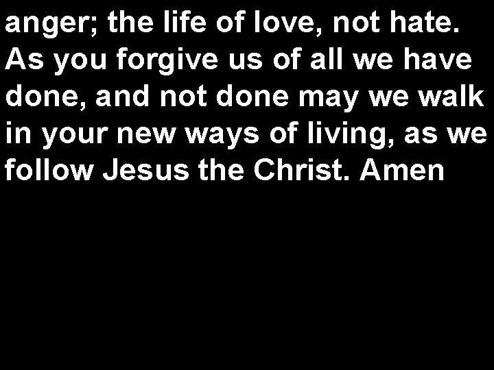 anger; the life of love, not hate. As you forgive us of all we