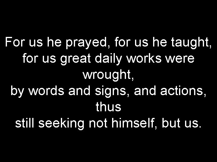 For us he prayed, for us he taught, for us great daily works were