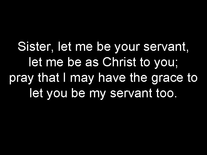 Sister, let me be your servant, let me be as Christ to you; pray