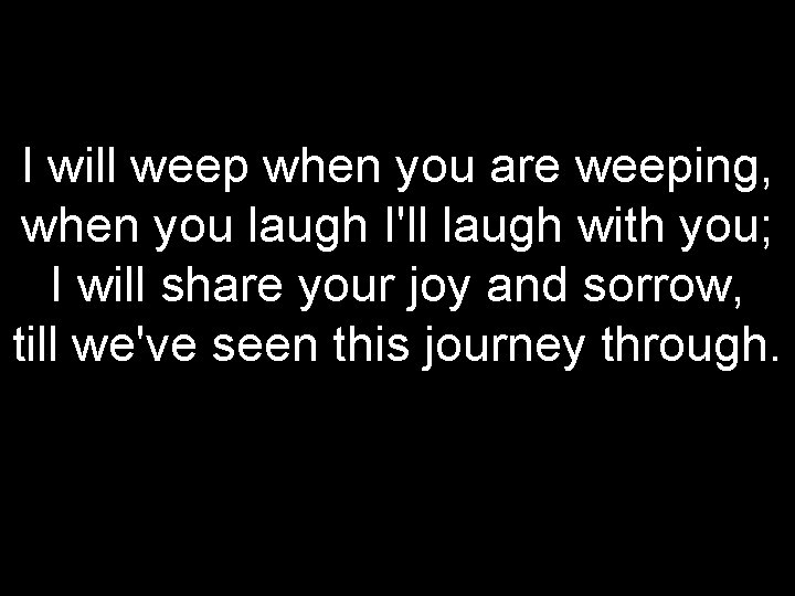 I will weep when you are weeping, when you laugh I'll laugh with you;