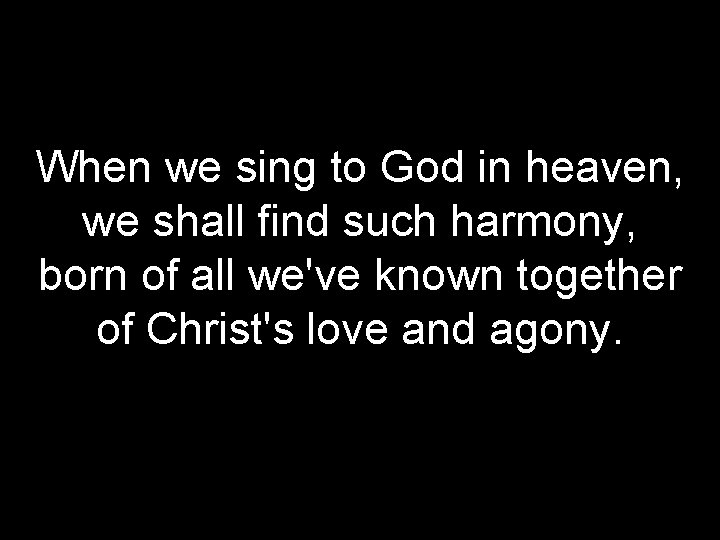 When we sing to God in heaven, we shall find such harmony, born of