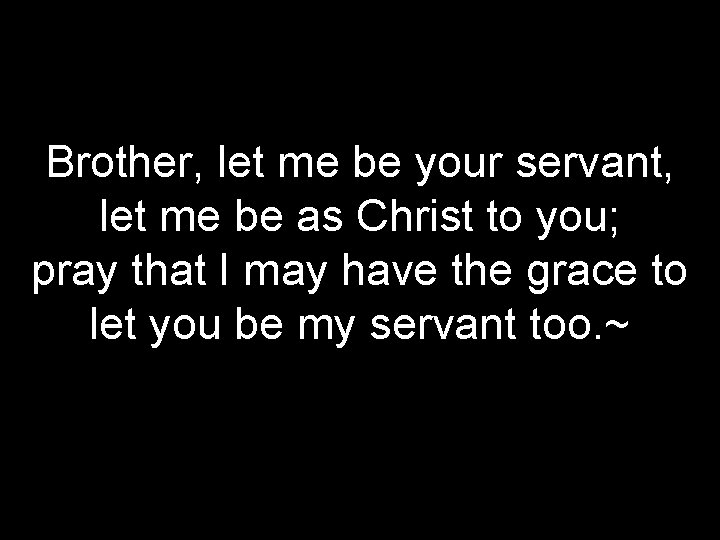 Brother, let me be your servant, let me be as Christ to you; pray