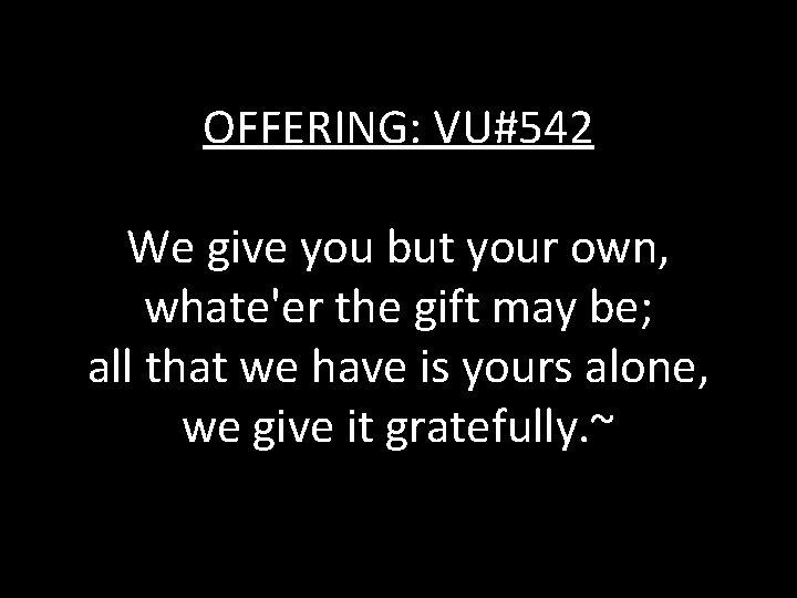 OFFERING: VU#542 We give you but your own, whate'er the gift may be; all