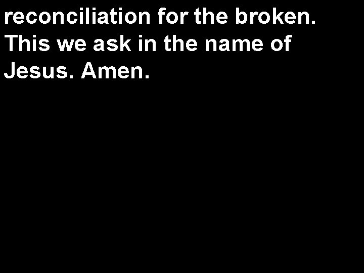 reconciliation for the broken. This we ask in the name of Jesus. Amen. 