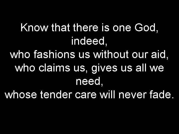 Know that there is one God, indeed, who fashions us without our aid, who