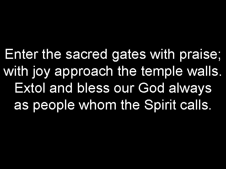 Enter the sacred gates with praise; with joy approach the temple walls. Extol and