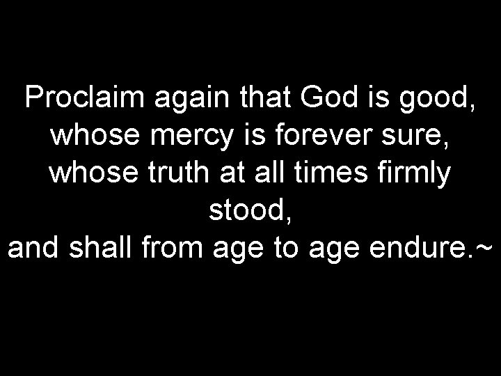 Proclaim again that God is good, whose mercy is forever sure, whose truth at