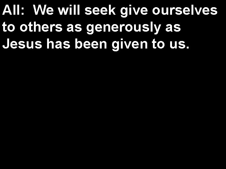 All: We will seek give ourselves to others as generously as Jesus has been