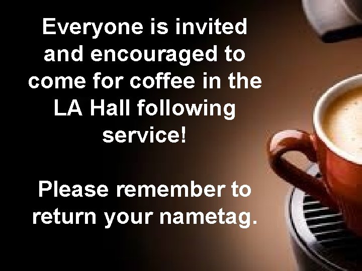 Everyone is invited and encouraged to come for coffee in the LA Hall following
