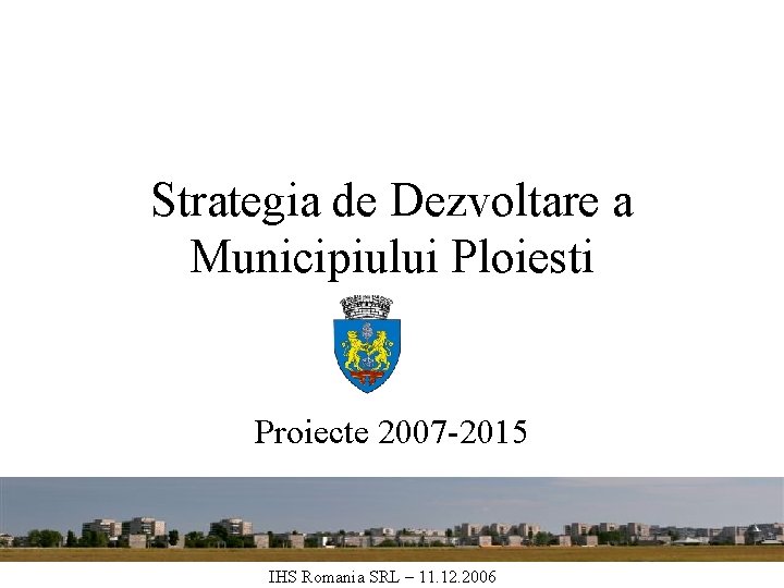 Strategia de Dezvoltare a Municipiului Ploiesti Proiecte 2007 -2015 IHS Romania SRL – 11.