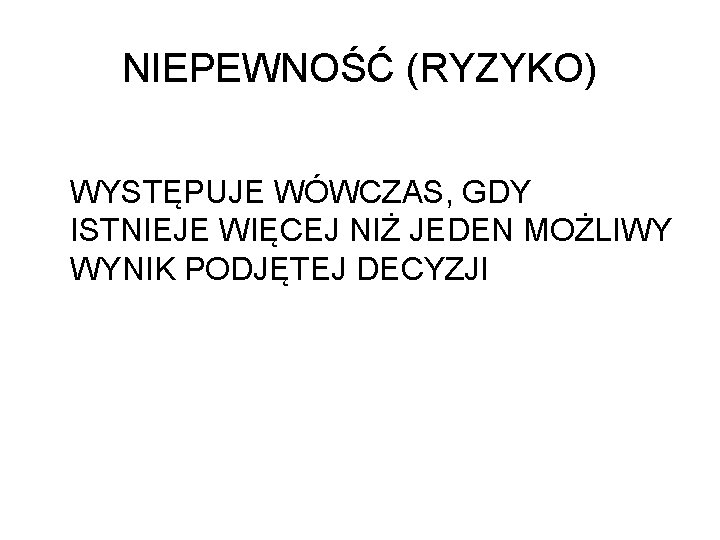 NIEPEWNOŚĆ (RYZYKO) WYSTĘPUJE WÓWCZAS, GDY ISTNIEJE WIĘCEJ NIŻ JEDEN MOŻLIWY WYNIK PODJĘTEJ DECYZJI 