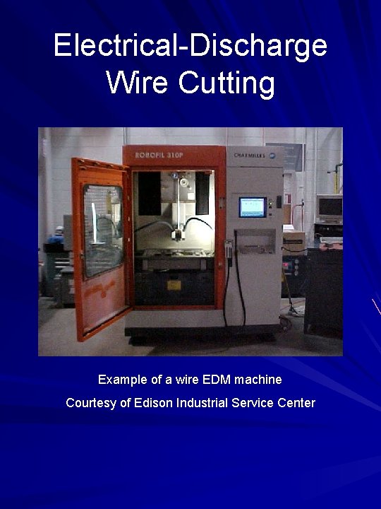 Electrical-Discharge Wire Cutting Example of a wire EDM machine Courtesy of Edison Industrial Service