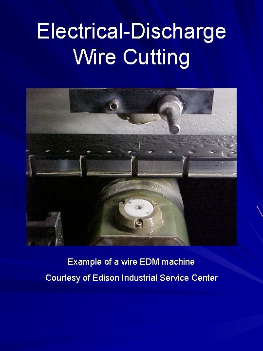 Electrical-Discharge Wire Cutting Example of a wire EDM machine Courtesy of Edison Industrial Service