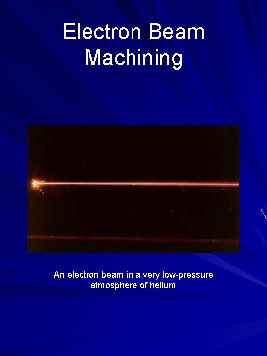 Electron Beam Machining An electron beam in a very low-pressure atmosphere of helium 