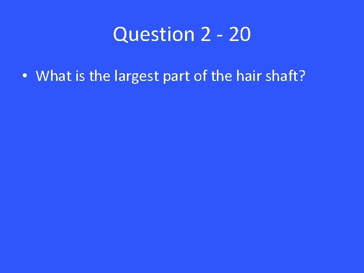 Question 2 - 20 • What is the largest part of the hair shaft?