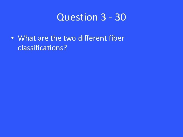 Question 3 - 30 • What are the two different fiber classifications? 