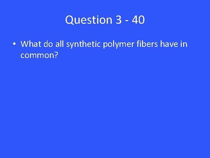 Question 3 - 40 • What do all synthetic polymer fibers have in common?